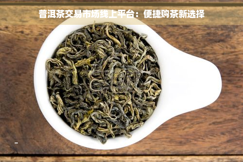 龙8long8普洱茶交易市场线上平台：便捷购茶新选择